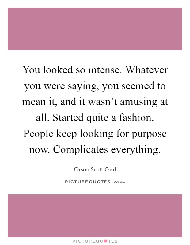 You looked so intense. Whatever you were saying, you seemed to mean it, and it wasn't amusing at all. Started quite a fashion. People keep looking for purpose now. Complicates everything Picture Quote #1
