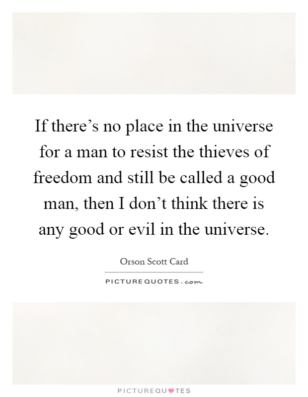 If there's no place in the universe for a man to resist the thieves of freedom and still be called a good man, then I don't think there is any good or evil in the universe Picture Quote #1