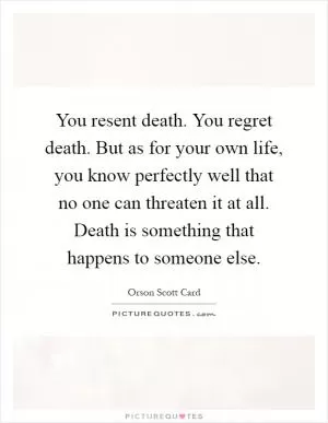 You resent death. You regret death. But as for your own life, you know perfectly well that no one can threaten it at all. Death is something that happens to someone else Picture Quote #1