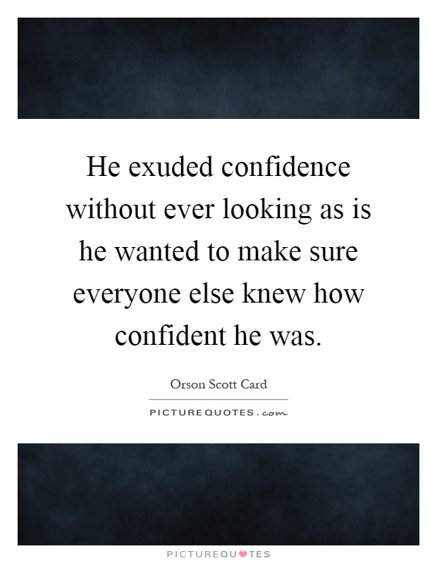 He exuded confidence without ever looking as is he wanted to make sure everyone else knew how confident he was Picture Quote #1