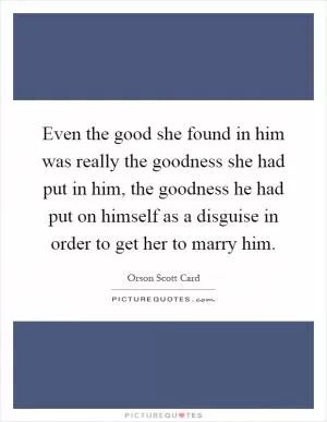 Even the good she found in him was really the goodness she had put in him, the goodness he had put on himself as a disguise in order to get her to marry him Picture Quote #1