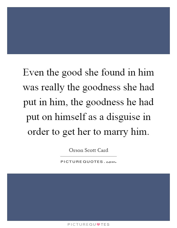 Even the good she found in him was really the goodness she had put in him, the goodness he had put on himself as a disguise in order to get her to marry him Picture Quote #1