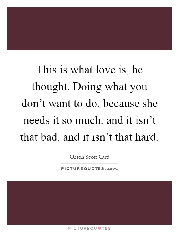 This is what love is, he thought. Doing what you don't want to do, because she needs it so much. and it isn't that bad. and it isn't that hard Picture Quote #1