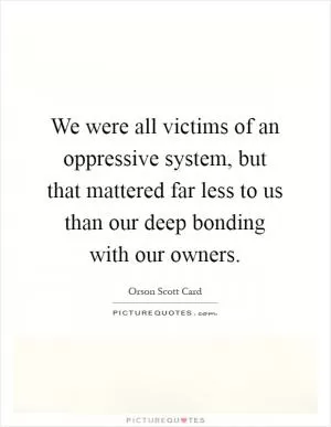 We were all victims of an oppressive system, but that mattered far less to us than our deep bonding with our owners Picture Quote #1
