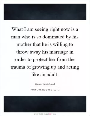 What I am seeing right now is a man who is so dominated by his mother that he is willing to throw away his marriage in order to protect her from the trauma of growing up and acting like an adult Picture Quote #1
