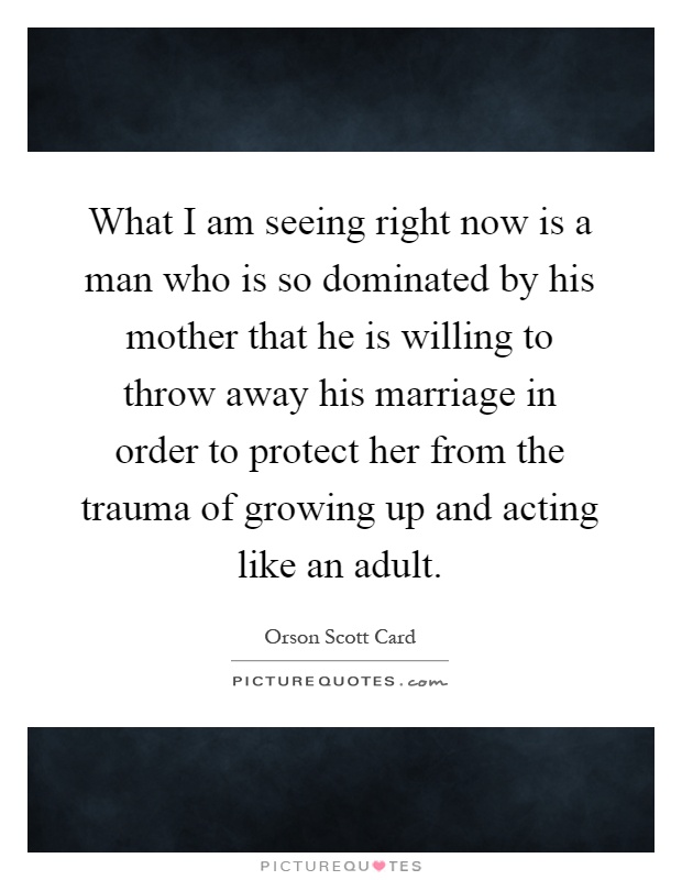 What I am seeing right now is a man who is so dominated by his mother that he is willing to throw away his marriage in order to protect her from the trauma of growing up and acting like an adult Picture Quote #1