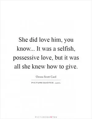 She did love him, you know... It was a selfish, possessive love, but it was all she knew how to give Picture Quote #1