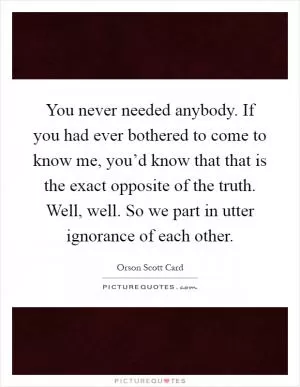You never needed anybody. If you had ever bothered to come to know me, you’d know that that is the exact opposite of the truth. Well, well. So we part in utter ignorance of each other Picture Quote #1