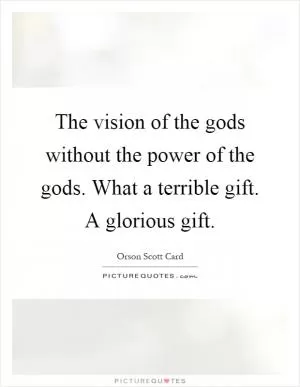 The vision of the gods without the power of the gods. What a terrible gift. A glorious gift Picture Quote #1