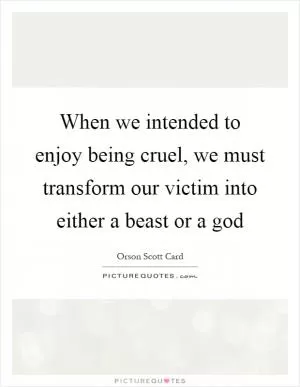 When we intended to enjoy being cruel, we must transform our victim into either a beast or a god Picture Quote #1