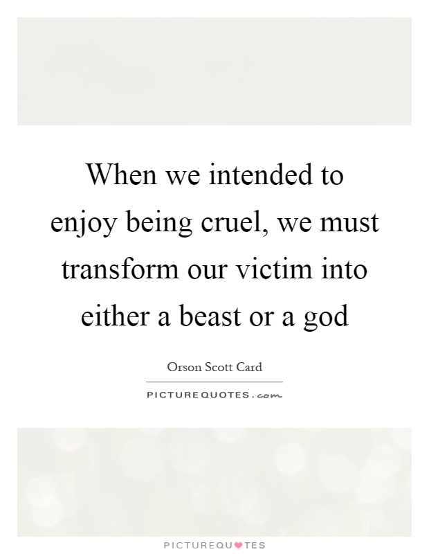 When we intended to enjoy being cruel, we must transform our victim into either a beast or a god Picture Quote #1