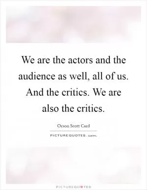 We are the actors and the audience as well, all of us. And the critics. We are also the critics Picture Quote #1