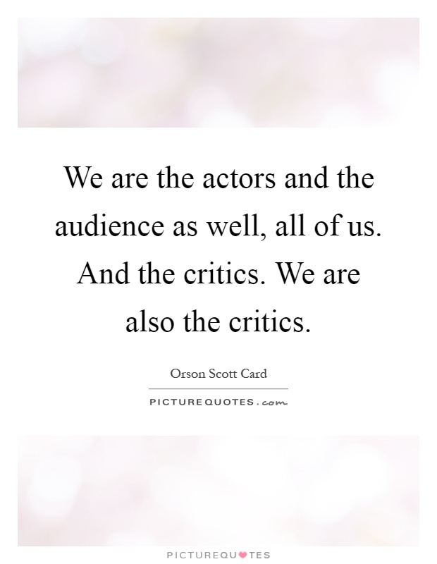 We are the actors and the audience as well, all of us. And the critics. We are also the critics Picture Quote #1