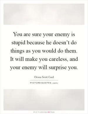You are sure your enemy is stupid because he doesn’t do things as you would do them. It will make you careless, and your enemy will surprise you Picture Quote #1