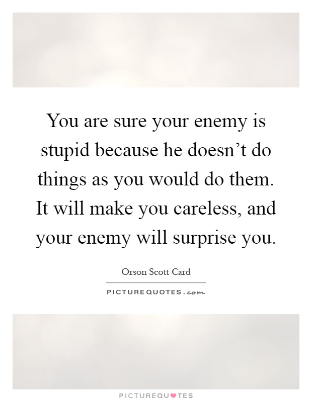 You are sure your enemy is stupid because he doesn't do things as you would do them. It will make you careless, and your enemy will surprise you Picture Quote #1