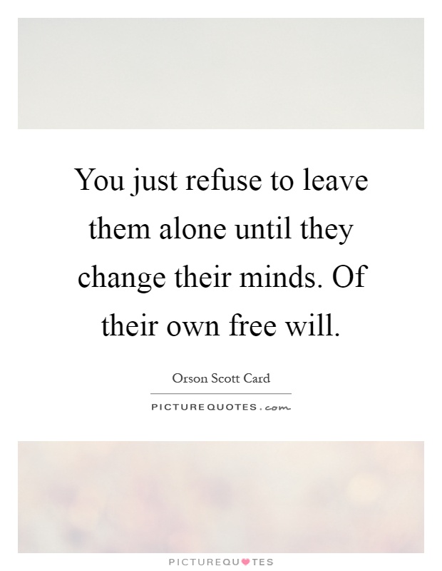 You just refuse to leave them alone until they change their minds. Of their own free will Picture Quote #1