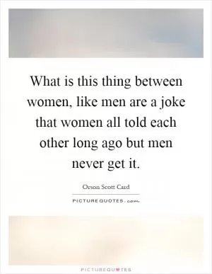 What is this thing between women, like men are a joke that women all told each other long ago but men never get it Picture Quote #1