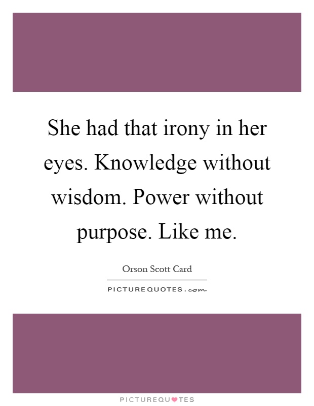 She had that irony in her eyes. Knowledge without wisdom. Power without purpose. Like me Picture Quote #1