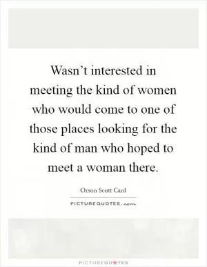 Wasn’t interested in meeting the kind of women who would come to one of those places looking for the kind of man who hoped to meet a woman there Picture Quote #1