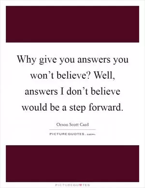 Why give you answers you won’t believe? Well, answers I don’t believe would be a step forward Picture Quote #1