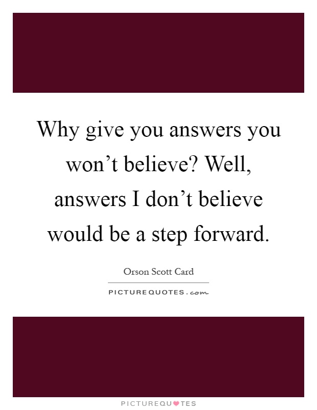 Why give you answers you won't believe? Well, answers I don't believe would be a step forward Picture Quote #1