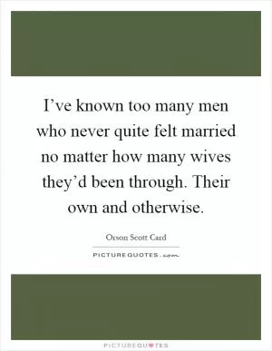I’ve known too many men who never quite felt married no matter how many wives they’d been through. Their own and otherwise Picture Quote #1