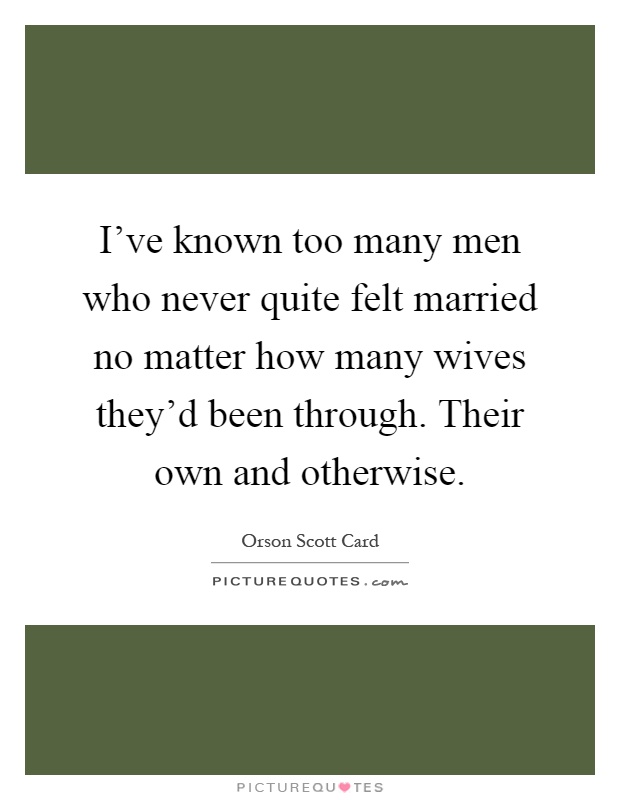 I've known too many men who never quite felt married no matter how many wives they'd been through. Their own and otherwise Picture Quote #1