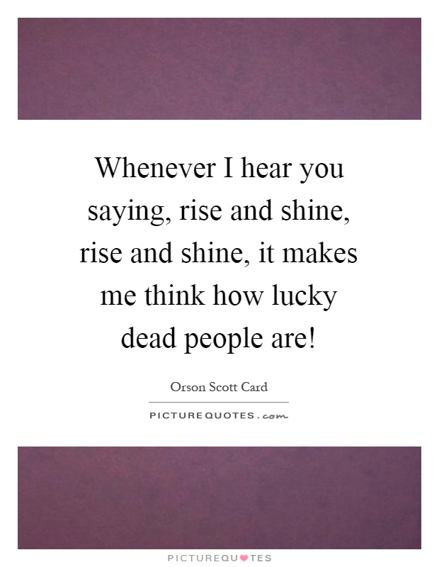 Whenever I hear you saying, rise and shine, rise and shine, it makes me think how lucky dead people are! Picture Quote #1