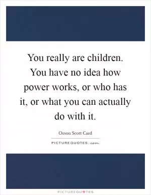 You really are children. You have no idea how power works, or who has it, or what you can actually do with it Picture Quote #1