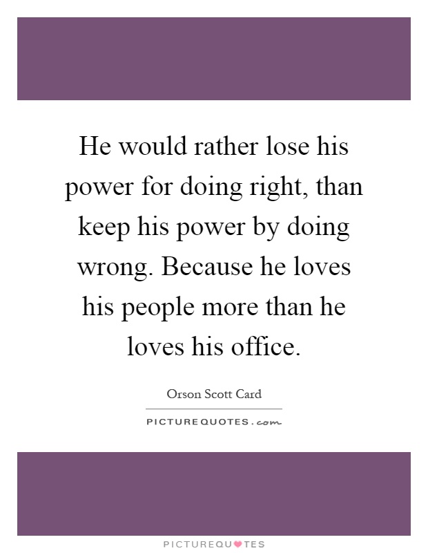 He would rather lose his power for doing right, than keep his power by doing wrong. Because he loves his people more than he loves his office Picture Quote #1