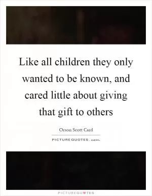 Like all children they only wanted to be known, and cared little about giving that gift to others Picture Quote #1