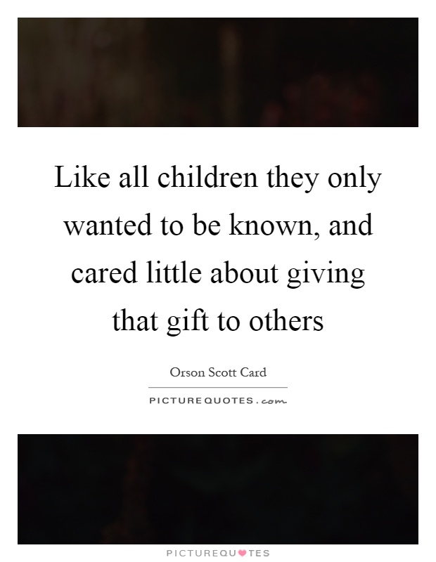 Like all children they only wanted to be known, and cared little about giving that gift to others Picture Quote #1