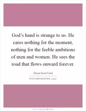 God’s hand is strange to us. He cares nothing for the moment, nothing for the feeble ambitions of men and women. He sees the road that flows onward forever Picture Quote #1