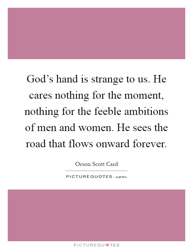 God's hand is strange to us. He cares nothing for the moment, nothing for the feeble ambitions of men and women. He sees the road that flows onward forever Picture Quote #1