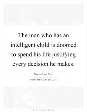 The man who has an intelligent child is doomed to spend his life justifying every decision he makes Picture Quote #1
