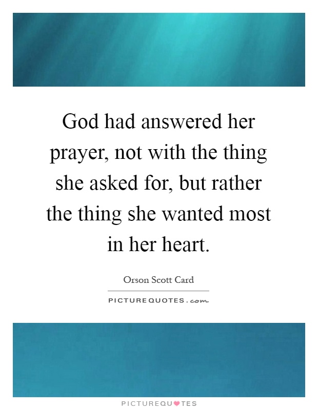 God had answered her prayer, not with the thing she asked for, but rather the thing she wanted most in her heart Picture Quote #1