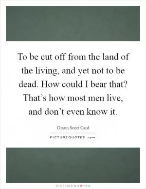 To be cut off from the land of the living, and yet not to be dead. How could I bear that? That’s how most men live, and don’t even know it Picture Quote #1