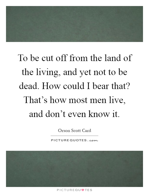 To be cut off from the land of the living, and yet not to be dead. How could I bear that? That's how most men live, and don't even know it Picture Quote #1