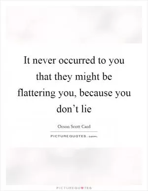 It never occurred to you that they might be flattering you, because you don’t lie Picture Quote #1