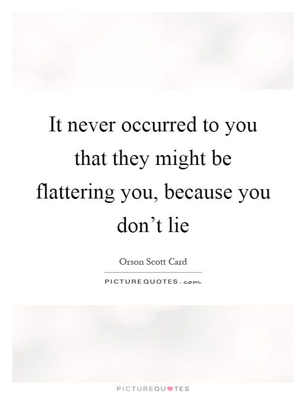 It never occurred to you that they might be flattering you, because you don't lie Picture Quote #1