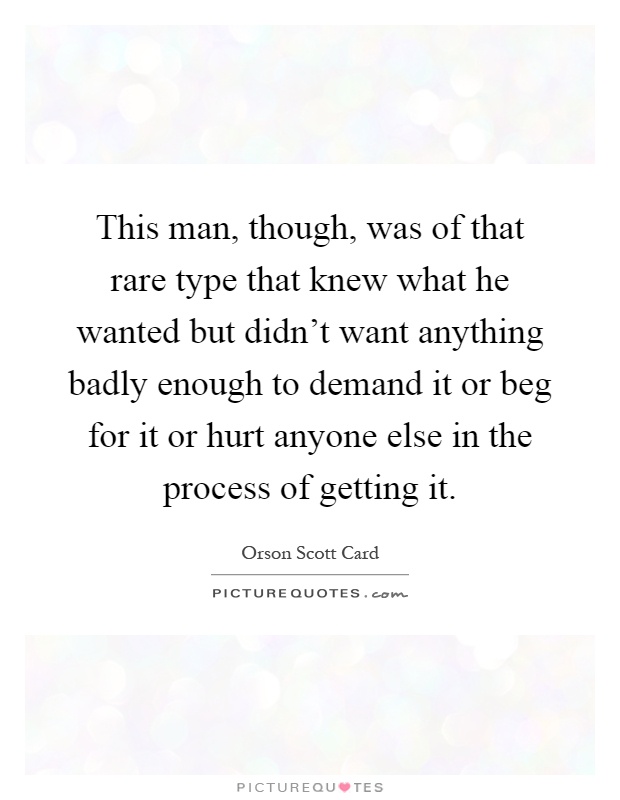 This man, though, was of that rare type that knew what he wanted but didn't want anything badly enough to demand it or beg for it or hurt anyone else in the process of getting it Picture Quote #1