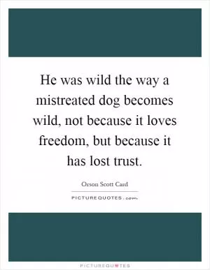 He was wild the way a mistreated dog becomes wild, not because it loves freedom, but because it has lost trust Picture Quote #1