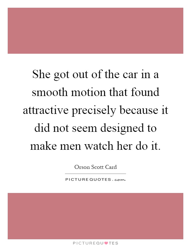 She got out of the car in a smooth motion that found attractive precisely because it did not seem designed to make men watch her do it Picture Quote #1