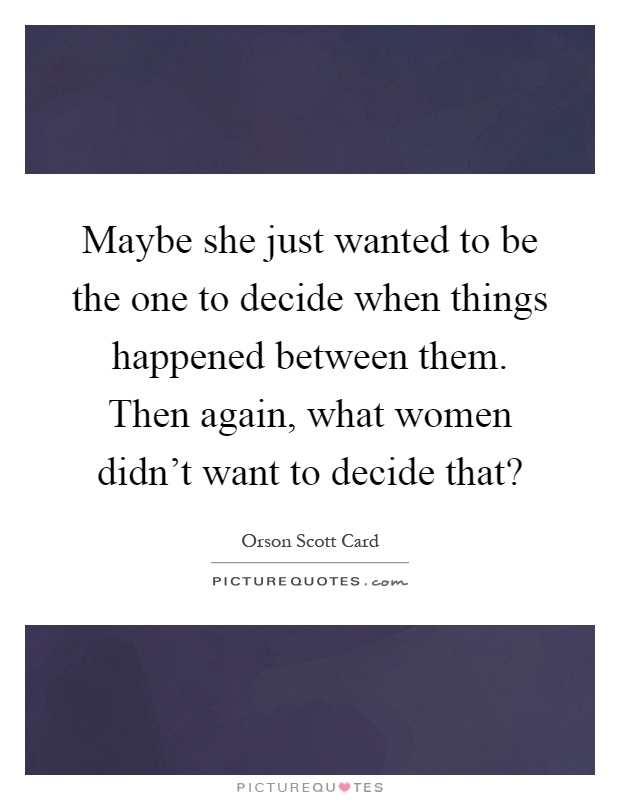 Maybe she just wanted to be the one to decide when things happened between them. Then again, what women didn't want to decide that? Picture Quote #1