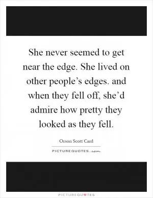 She never seemed to get near the edge. She lived on other people’s edges. and when they fell off, she’d admire how pretty they looked as they fell Picture Quote #1