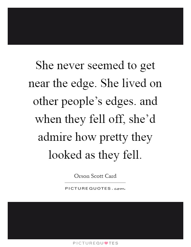She never seemed to get near the edge. She lived on other people's edges. and when they fell off, she'd admire how pretty they looked as they fell Picture Quote #1