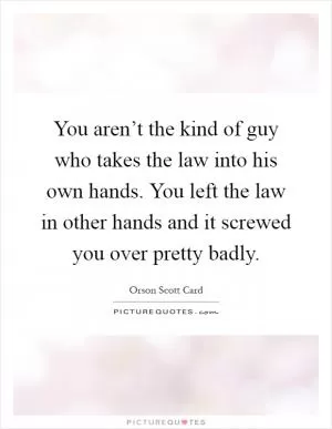 You aren’t the kind of guy who takes the law into his own hands. You left the law in other hands and it screwed you over pretty badly Picture Quote #1