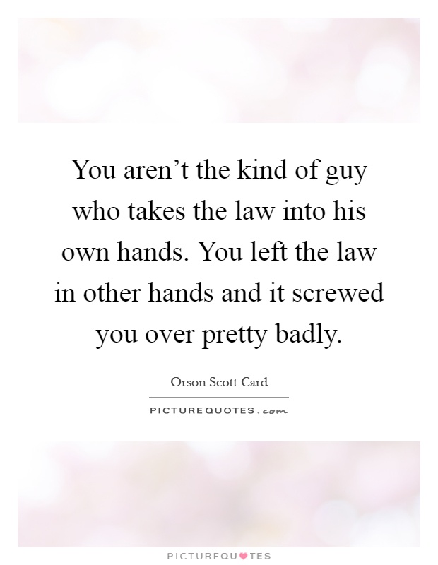 You aren't the kind of guy who takes the law into his own hands. You left the law in other hands and it screwed you over pretty badly Picture Quote #1