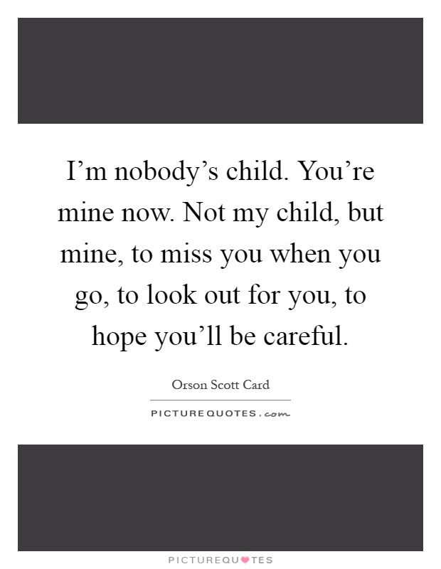 I'm nobody's child. You're mine now. Not my child, but mine, to miss you when you go, to look out for you, to hope you'll be careful Picture Quote #1