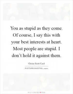 You as stupid as they come. Of course, I say this with your best interests at heart. Most people are stupid. I don’t hold it against them Picture Quote #1